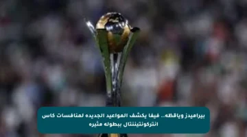 بيراميدز وياقظة.. فيفا يكشف المواعيد الجديدة لمنافسات كأس إنتركونتيننتال ببطولة مثيرة